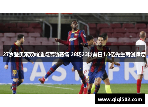 27岁登贝莱双响造点轰动赛场 28场23球昔日1.3亿先生再创辉煌