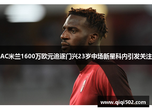 AC米兰1600万欧元追逐门兴23岁中场新星科内引发关注