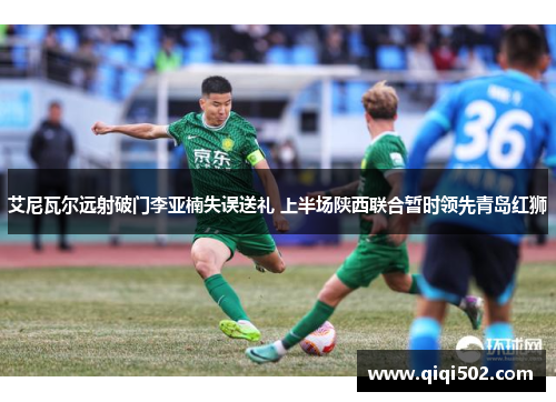 艾尼瓦尔远射破门李亚楠失误送礼 上半场陕西联合暂时领先青岛红狮