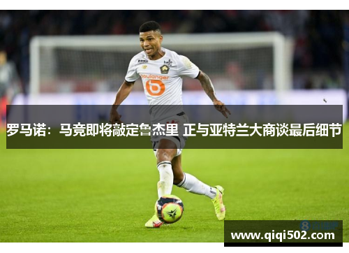 罗马诺：马竞即将敲定鲁杰里 正与亚特兰大商谈最后细节