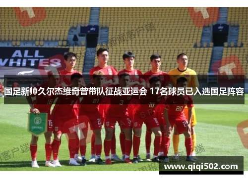国足新帅久尔杰维奇曾带队征战亚运会 17名球员已入选国足阵容