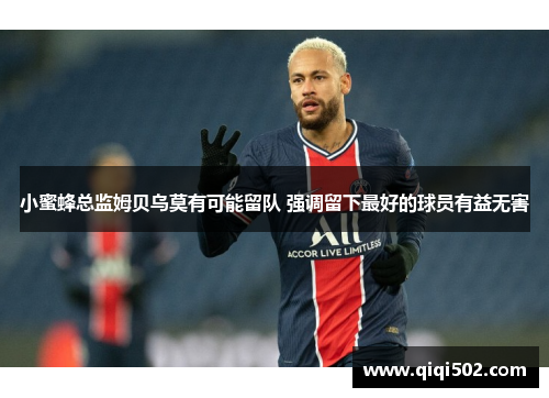 小蜜蜂总监姆贝乌莫有可能留队 强调留下最好的球员有益无害